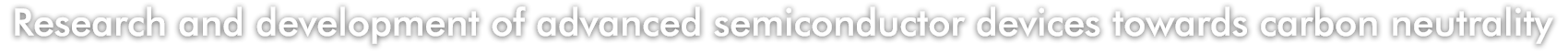 Research and development of advanced semiconductor devices towards carbon neutrality
